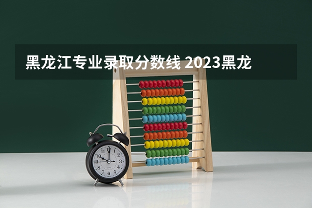 黑龙江专业录取分数线 2023黑龙江一本二本三本的分数线