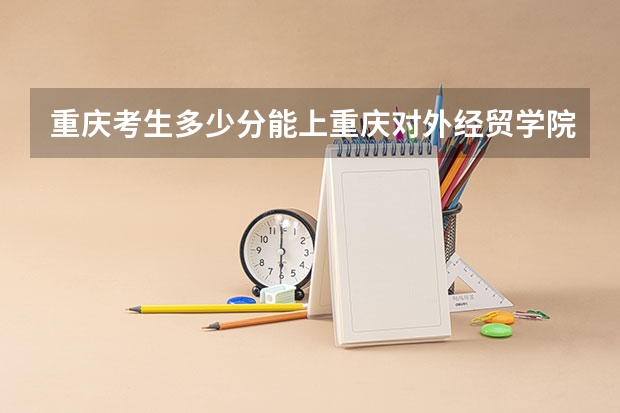 重庆考生多少分能上重庆对外经贸学院