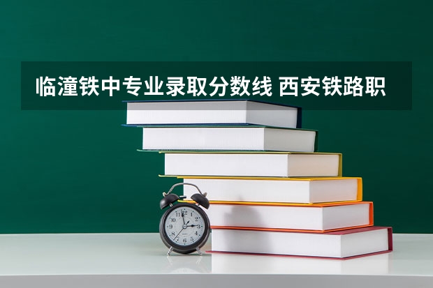 临潼铁中专业录取分数线 西安铁路职业技术学院单招录取线