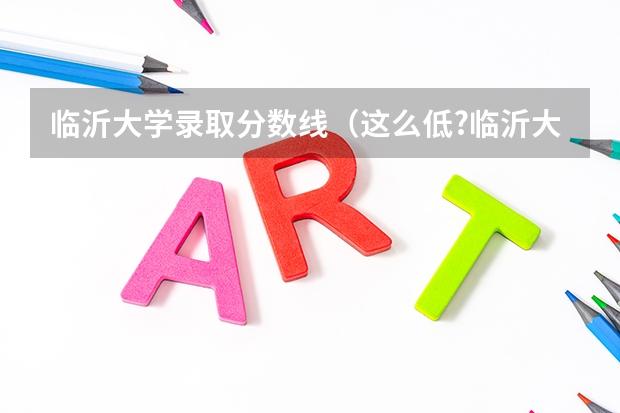 临沂大学录取分数线（这么低?临沂大学2023年本科各专业录取分数线发布）