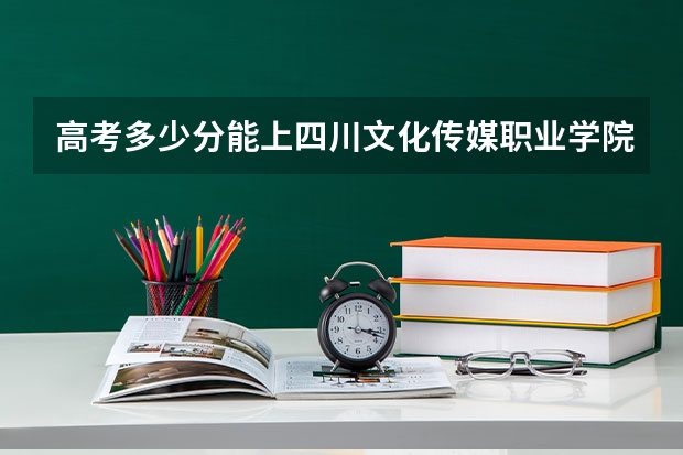 高考多少分能上四川文化传媒职业学院
