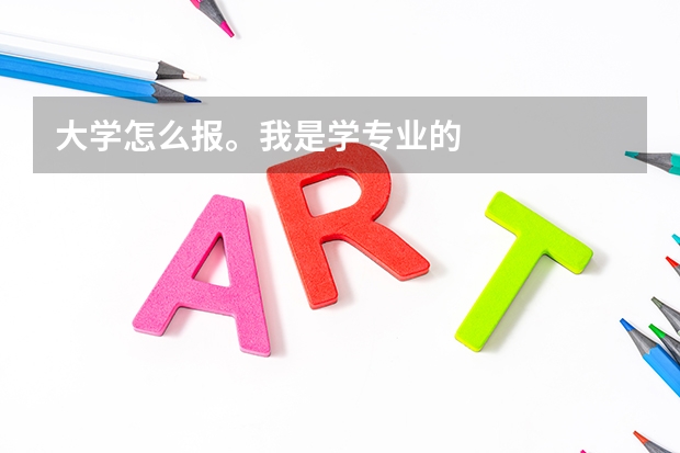 大学怎么报。我是学专业的