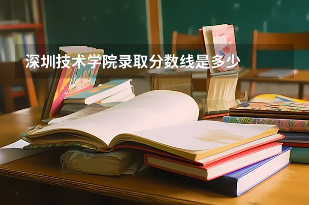深圳技术学院录取分数线是多少