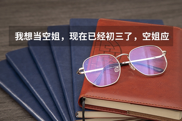 我想当空姐，现在已经初三了，空姐应该要具备什么要求？