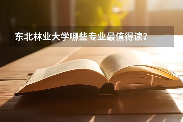 东北林业大学哪些专业最值得读？