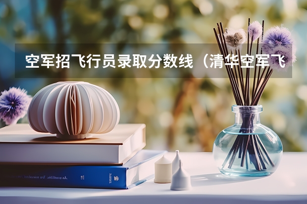空军招飞行员录取分数线（清华空军飞行员录取分数线）