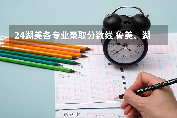 24湖美各专业录取分数线 鲁美、湖美、西美、川美等艺术类院校公布2023本科招生录取分数线！