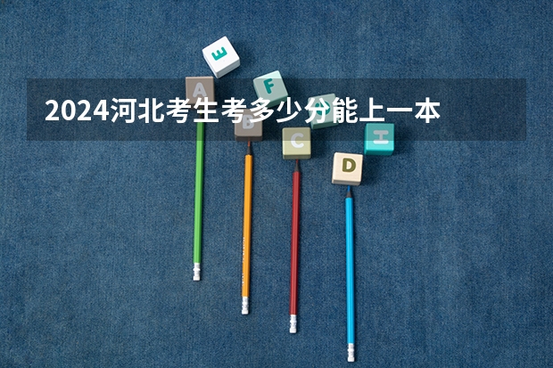 2024河北考生考多少分能上一本 至少需要多少分
