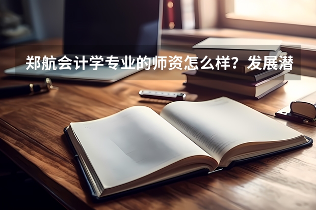 郑航会计学专业的师资怎么样？发展潜力呢？求专业回答