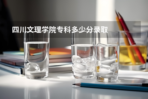 四川文理学院专科多少分录取