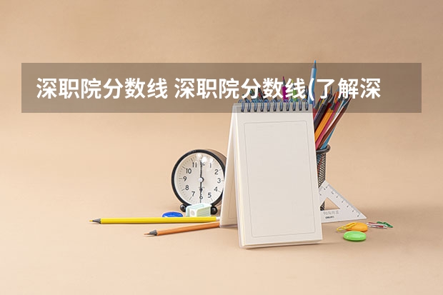 深职院分数线 深职院分数线(了解深职院各专业录取要求和报考注意事项)