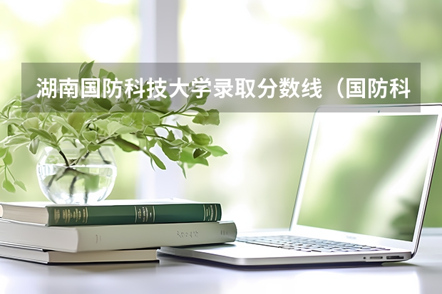 湖南国防科技大学录取分数线（国防科技大学录取分数线）