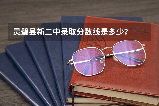 灵璧县新二中录取分数线是多少？