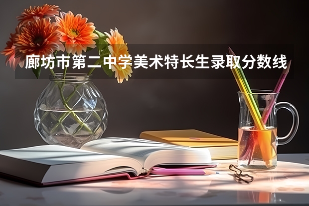 廊坊市第二中学美术特长生录取分数线是多少？