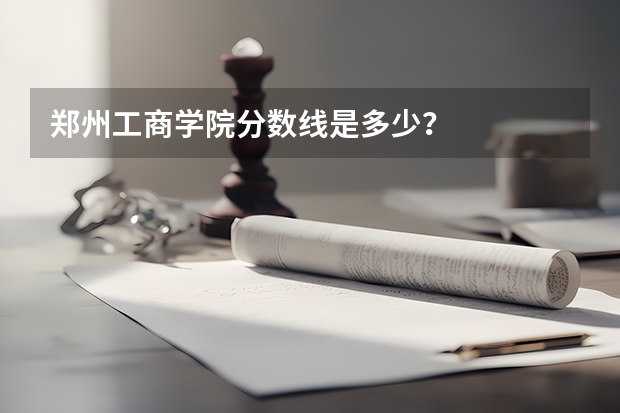 郑州工商学院分数线是多少？
