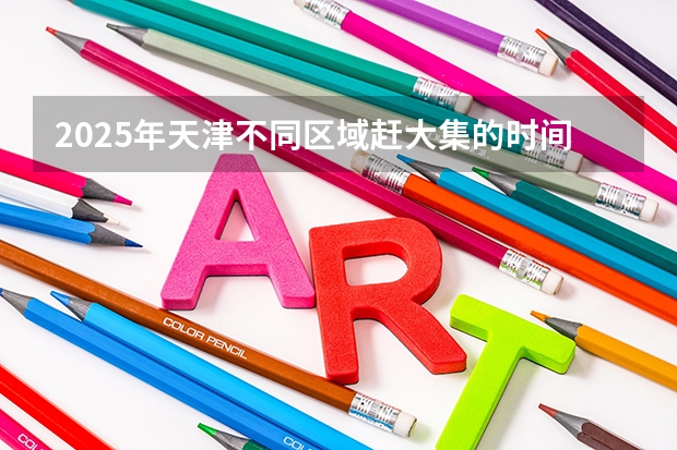 2025年天津不同区域赶大集的时间都是什么时候？