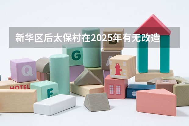 新华区后太保村在2025年有无改造的可能性呢