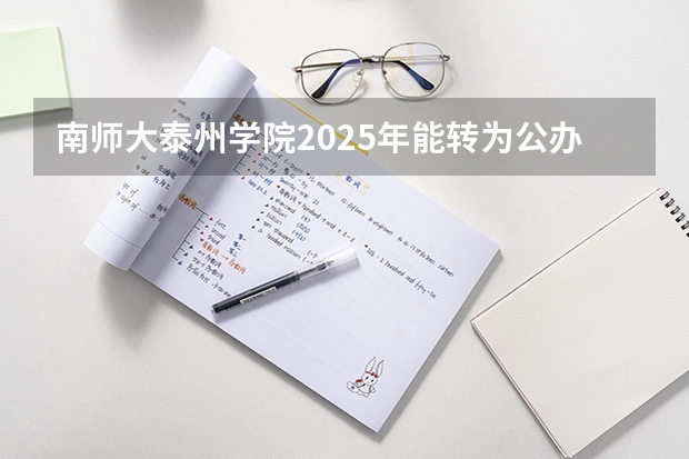 南师大泰州学院2025年能转为公办吗