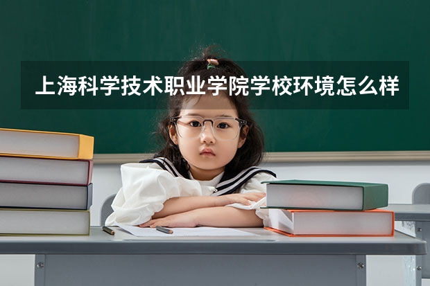 上海科学技术职业学院学校环境怎么样 上海科学技术职业学院学费贵不贵
