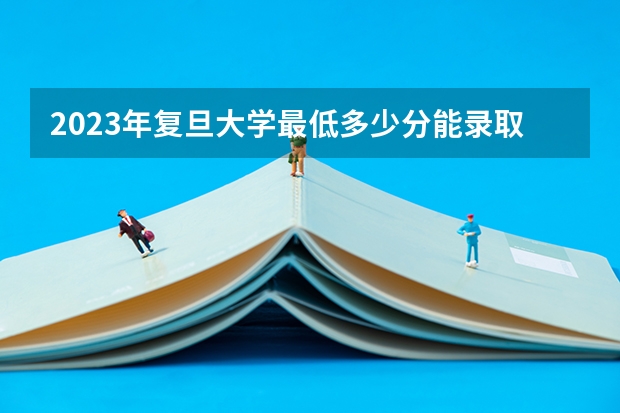 2023年复旦大学最低多少分能录取 上海历年录取分数线是多少