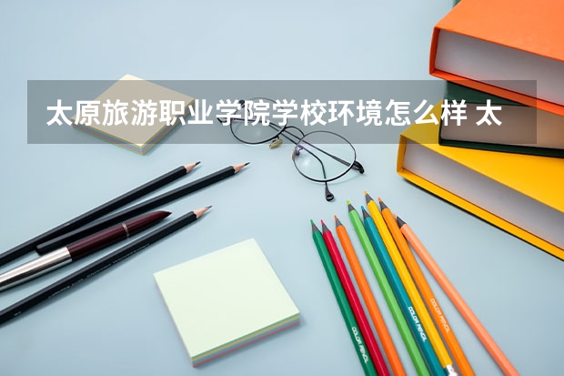 太原旅游职业学院学校环境怎么样 太原旅游职业学院学费贵不贵