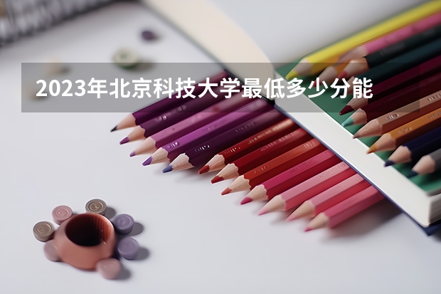 2023年北京科技大学最低多少分能录取 北京历年录取分数线是多少