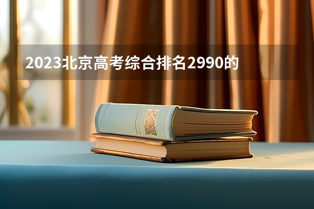 2023北京高考综合排名2990的考生报什么大学 往年录取分数线介绍