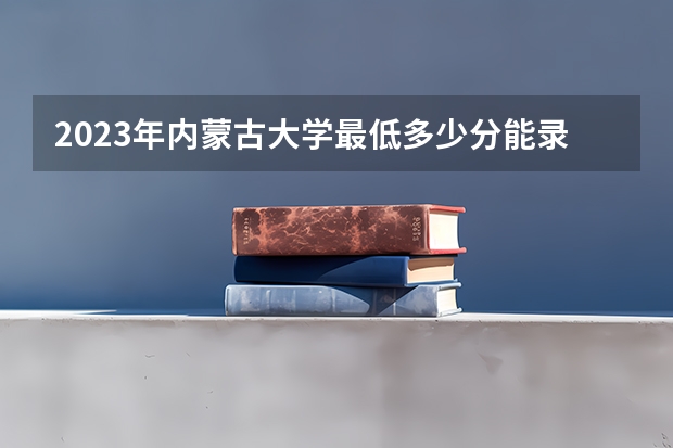 2023年内蒙古大学最低多少分能录取 内蒙古历年录取分数线是多少
