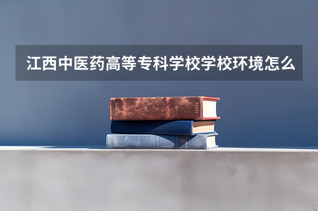 江西中医药高等专科学校学校环境怎么样 江西中医药高等专科学校学费贵不贵