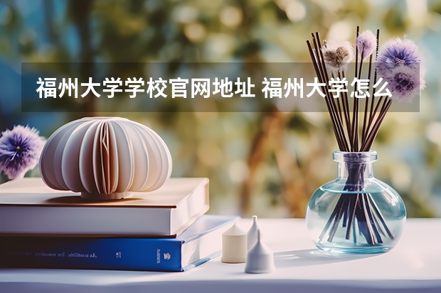 福州大学学校官网地址 福州大学怎么样
