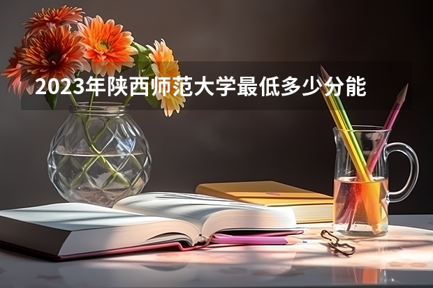 2023年陕西师范大学最低多少分能录取 陕西历年录取分数线是多少