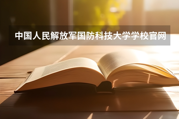 中国人民解放军国防科技大学学校官网地址 中国人民解放军国防科技大学怎么样