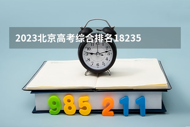 2023北京高考综合排名18235的考生报什么大学 往年录取分数线介绍