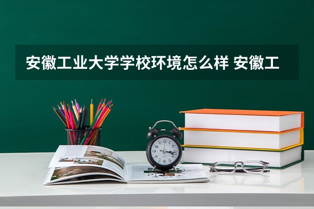 安徽工业大学学校环境怎么样 安徽工业大学学费贵不贵