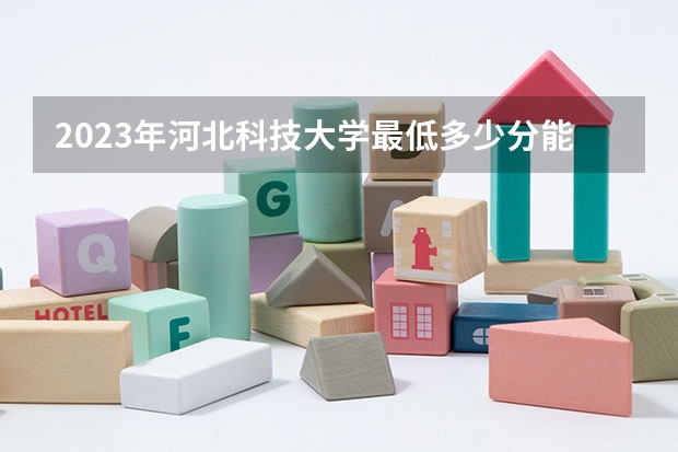 2023年河北科技大学最低多少分能录取 河北历年录取分数线是多少