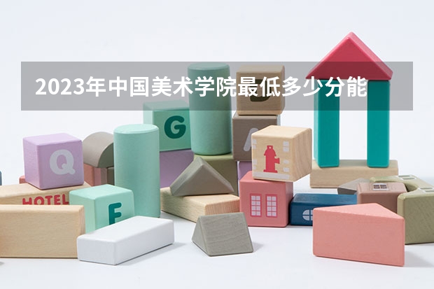 2023年中国美术学院最低多少分能录取 浙江历年录取分数线是多少