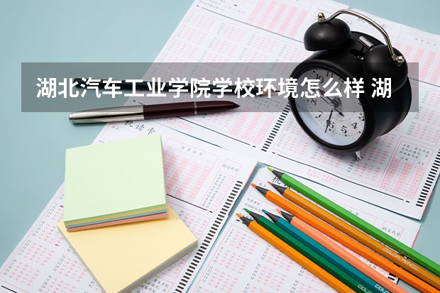 湖北汽车工业学院学校环境怎么样 湖北汽车工业学院学费贵不贵