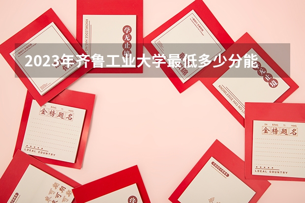2023年齐鲁工业大学最低多少分能录取 山东历年录取分数线是多少