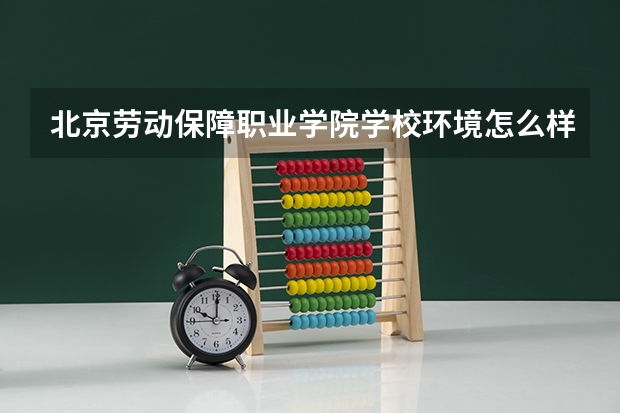 北京劳动保障职业学院学校环境怎么样 北京劳动保障职业学院学费贵不贵