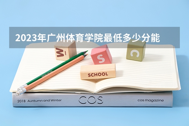 2023年广州体育学院最低多少分能录取 广东历年录取分数线是多少