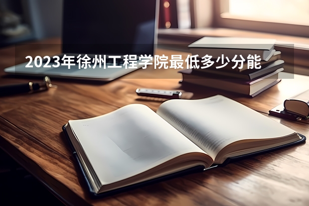 2023年徐州工程学院最低多少分能录取 江苏历年录取分数线是多少