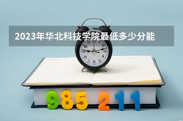 2023年华北科技学院最低多少分能录取 河北历年录取分数线是多少