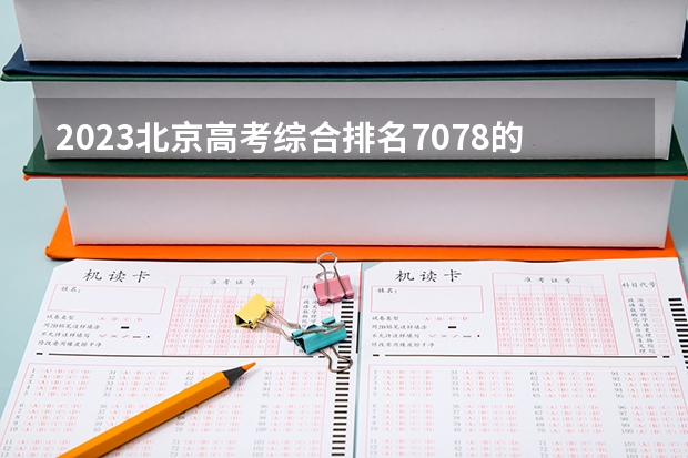 2023北京高考综合排名7078的考生报什么大学 往年录取分数线介绍