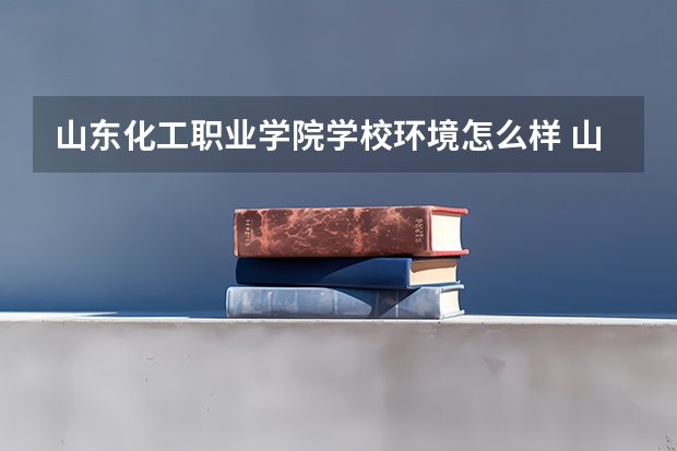 山东化工职业学院学校环境怎么样 山东化工职业学院学费贵不贵