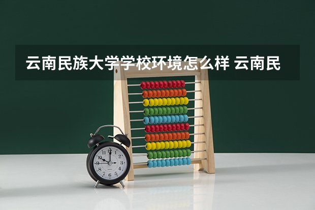 云南民族大学学校环境怎么样 云南民族大学学费贵不贵