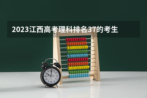 2023江西高考理科排名37的考生报什么大学 往年录取分数线介绍