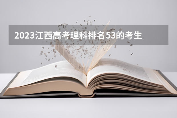 2023江西高考理科排名53的考生报什么大学 往年录取分数线介绍