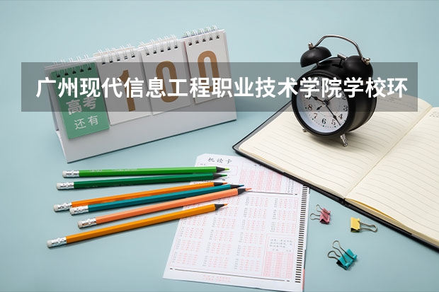 广州现代信息工程职业技术学院学校环境怎么样 广州现代信息工程职业技术学院学费贵不贵