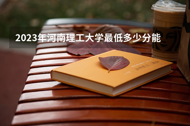 2023年河南理工大学最低多少分能录取 河南历年录取分数线是多少