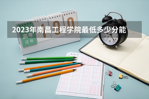 2023年南昌工程学院最低多少分能录取 江西历年录取分数线是多少